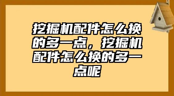 挖掘機配件怎么換的多一點，挖掘機配件怎么換的多一點呢