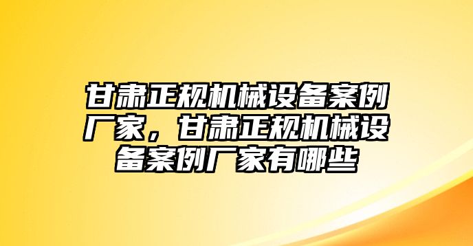 甘肅正規(guī)機(jī)械設(shè)備案例廠家，甘肅正規(guī)機(jī)械設(shè)備案例廠家有哪些