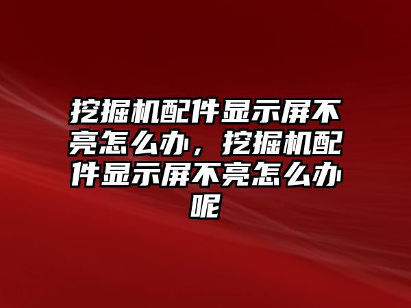 挖掘機(jī)配件顯示屏不亮怎么辦，挖掘機(jī)配件顯示屏不亮怎么辦呢