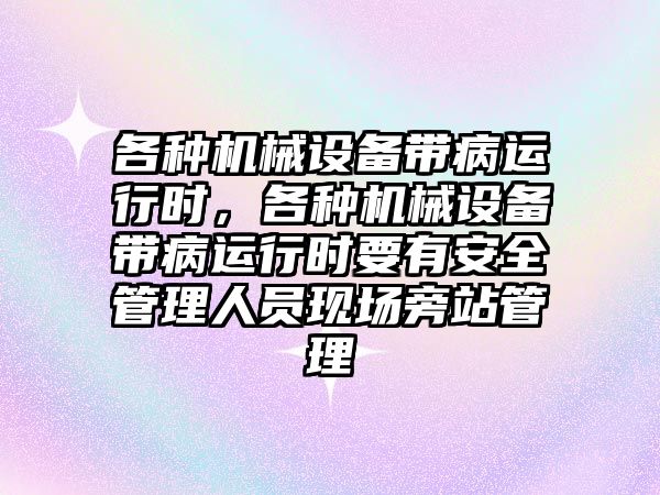 各種機械設備帶病運行時，各種機械設備帶病運行時要有安全管理人員現(xiàn)場旁站管理