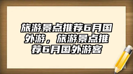 旅游景點(diǎn)推薦6月國外游，旅游景點(diǎn)推薦6月國外游客