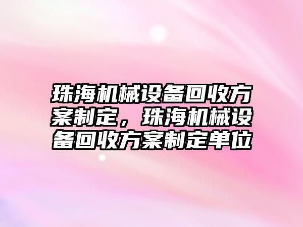 珠海機(jī)械設(shè)備回收方案制定，珠海機(jī)械設(shè)備回收方案制定單位