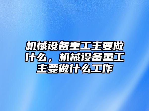 機(jī)械設(shè)備重工主要做什么，機(jī)械設(shè)備重工主要做什么工作