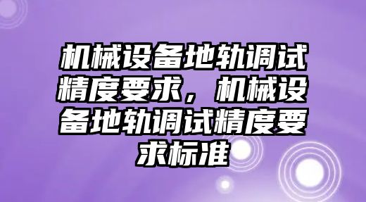 機(jī)械設(shè)備地軌調(diào)試精度要求，機(jī)械設(shè)備地軌調(diào)試精度要求標(biāo)準(zhǔn)