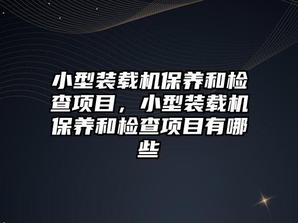 小型裝載機保養(yǎng)和檢查項目，小型裝載機保養(yǎng)和檢查項目有哪些