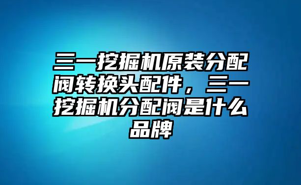 三一挖掘機(jī)原裝分配閥轉(zhuǎn)換頭配件，三一挖掘機(jī)分配閥是什么品牌