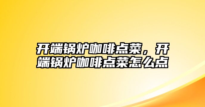 開端鍋爐咖啡點(diǎn)菜，開端鍋爐咖啡點(diǎn)菜怎么點(diǎn)