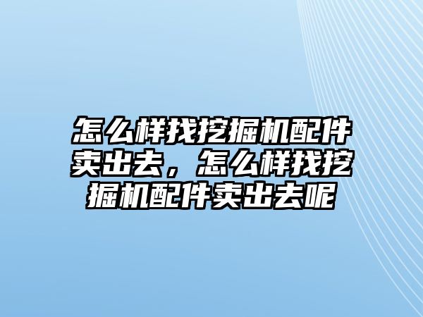 怎么樣找挖掘機(jī)配件賣(mài)出去，怎么樣找挖掘機(jī)配件賣(mài)出去呢