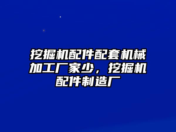 挖掘機(jī)配件配套機(jī)械加工廠家少，挖掘機(jī)配件制造廠