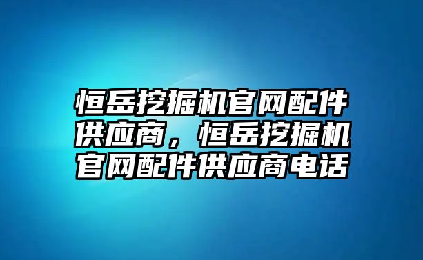 恒岳挖掘機官網(wǎng)配件供應商，恒岳挖掘機官網(wǎng)配件供應商電話