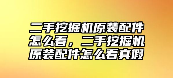 二手挖掘機(jī)原裝配件怎么看，二手挖掘機(jī)原裝配件怎么看真假