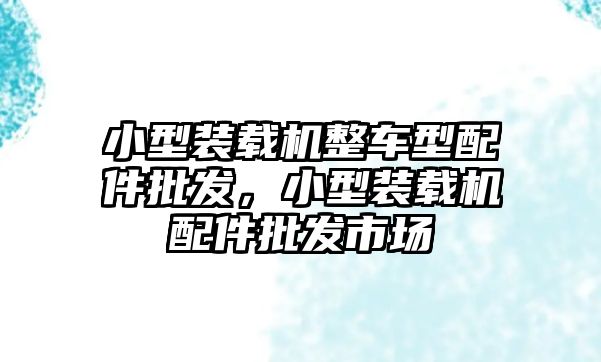 小型裝載機(jī)整車型配件批發(fā)，小型裝載機(jī)配件批發(fā)市場