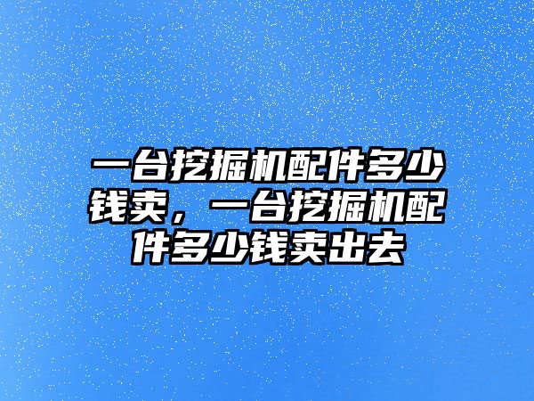 一臺挖掘機(jī)配件多少錢賣，一臺挖掘機(jī)配件多少錢賣出去