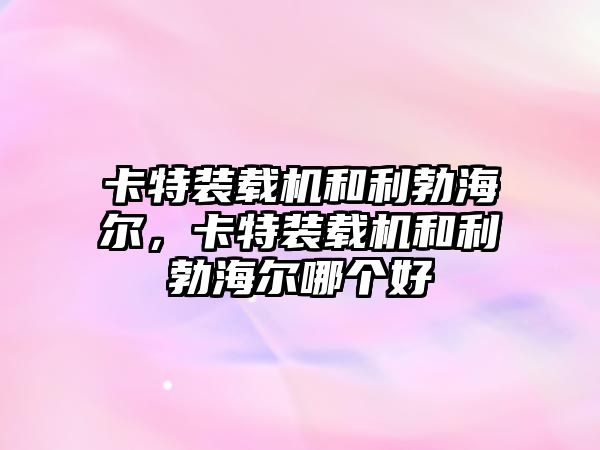 卡特裝載機和利勃海爾，卡特裝載機和利勃海爾哪個好