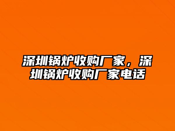 深圳鍋爐收購廠家，深圳鍋爐收購廠家電話