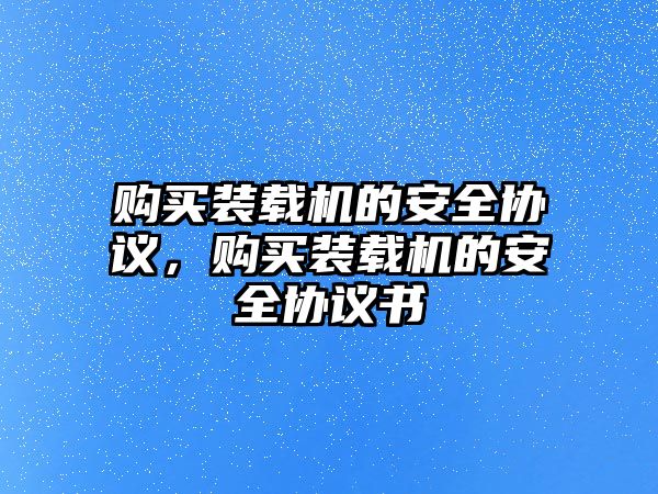 購買裝載機(jī)的安全協(xié)議，購買裝載機(jī)的安全協(xié)議書