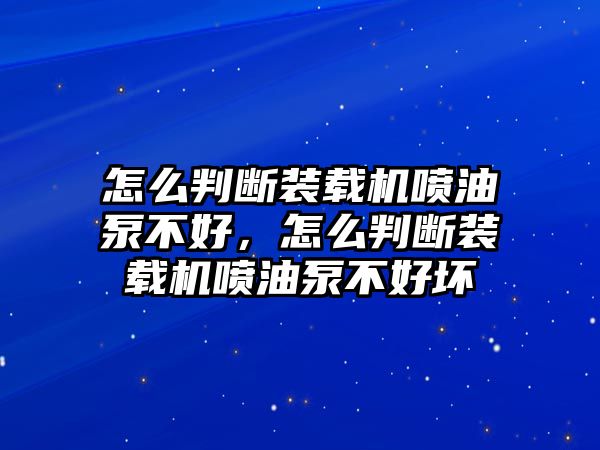 怎么判斷裝載機(jī)噴油泵不好，怎么判斷裝載機(jī)噴油泵不好壞