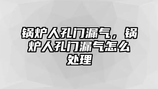 鍋爐人孔門漏氣，鍋爐人孔門漏氣怎么處理