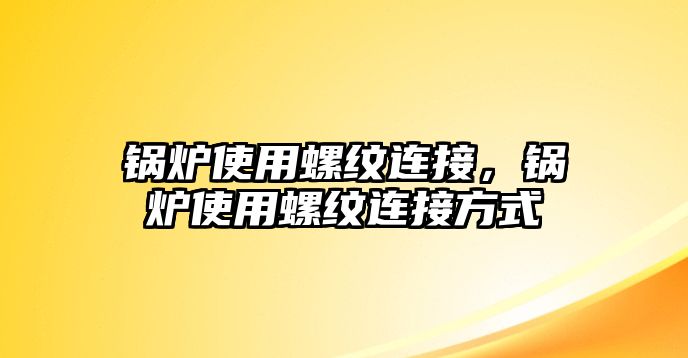 鍋爐使用螺紋連接，鍋爐使用螺紋連接方式