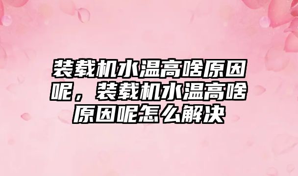 裝載機水溫高啥原因呢，裝載機水溫高啥原因呢怎么解決