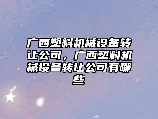 廣西塑料機械設備轉(zhuǎn)讓公司，廣西塑料機械設備轉(zhuǎn)讓公司有哪些