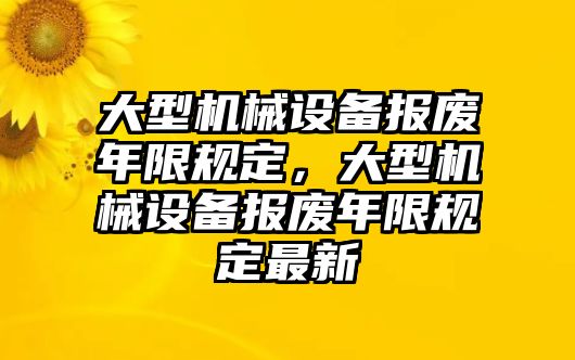 大型機(jī)械設(shè)備報(bào)廢年限規(guī)定，大型機(jī)械設(shè)備報(bào)廢年限規(guī)定最新