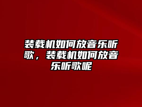 裝載機(jī)如何放音樂(lè)聽(tīng)歌，裝載機(jī)如何放音樂(lè)聽(tīng)歌呢