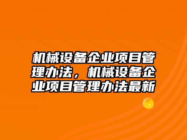 機(jī)械設(shè)備企業(yè)項(xiàng)目管理辦法，機(jī)械設(shè)備企業(yè)項(xiàng)目管理辦法最新