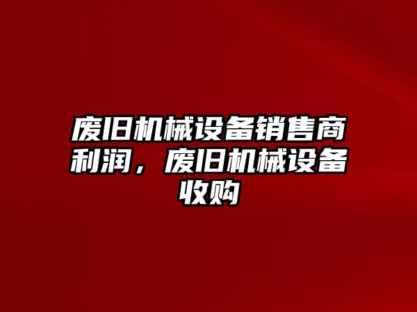 廢舊機(jī)械設(shè)備銷售商利潤，廢舊機(jī)械設(shè)備收購