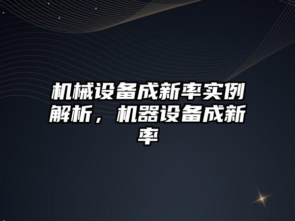 機械設(shè)備成新率實例解析，機器設(shè)備成新率