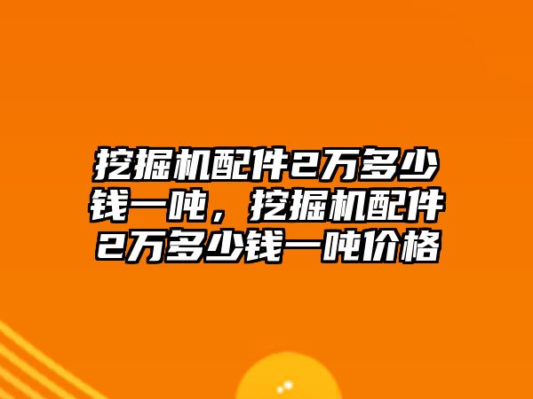 挖掘機(jī)配件2萬多少錢一噸，挖掘機(jī)配件2萬多少錢一噸價格