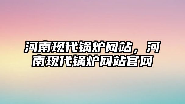 河南現(xiàn)代鍋爐網(wǎng)站，河南現(xiàn)代鍋爐網(wǎng)站官網(wǎng)