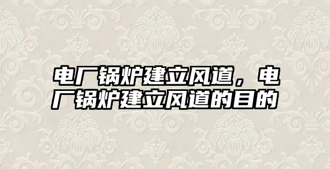 電廠鍋爐建立風(fēng)道，電廠鍋爐建立風(fēng)道的目的