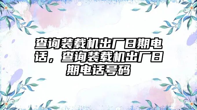 查詢(xún)裝載機(jī)出廠日期電話，查詢(xún)裝載機(jī)出廠日期電話號(hào)碼