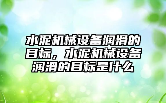 水泥機械設(shè)備潤滑的目標，水泥機械設(shè)備潤滑的目標是什么