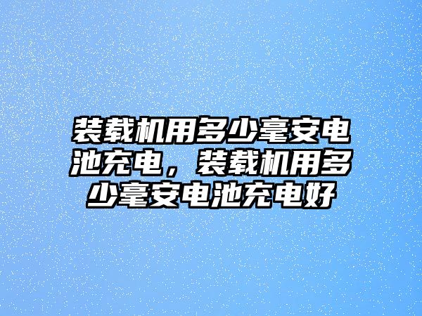 裝載機用多少毫安電池充電，裝載機用多少毫安電池充電好