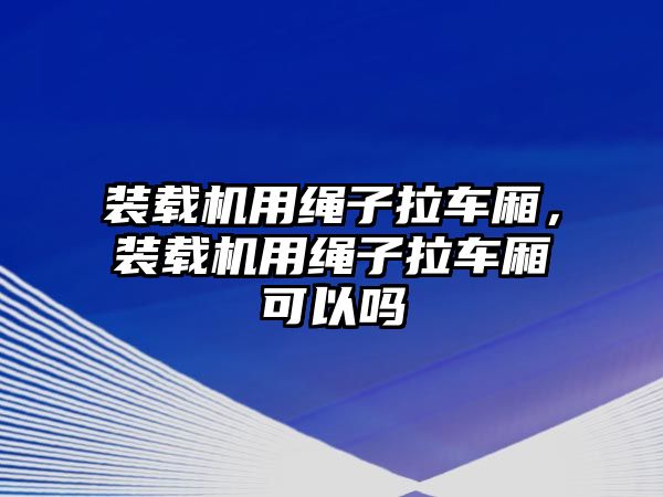 裝載機用繩子拉車廂，裝載機用繩子拉車廂可以嗎