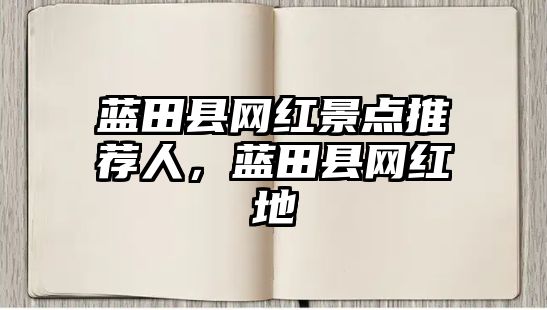 藍(lán)田縣網(wǎng)紅景點推薦人，藍(lán)田縣網(wǎng)紅地