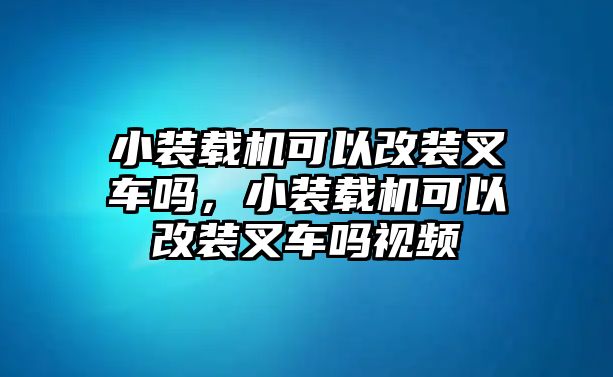 小裝載機(jī)可以改裝叉車嗎，小裝載機(jī)可以改裝叉車嗎視頻