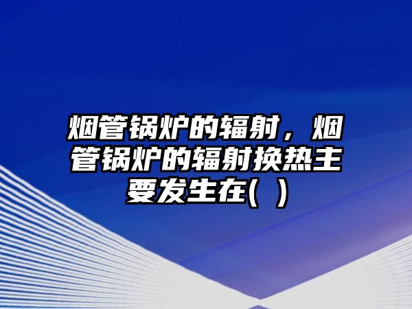 煙管鍋爐的輻射，煙管鍋爐的輻射換熱主要發(fā)生在( )