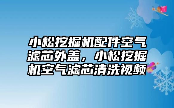 小松挖掘機配件空氣濾芯外蓋，小松挖掘機空氣濾芯清洗視頻