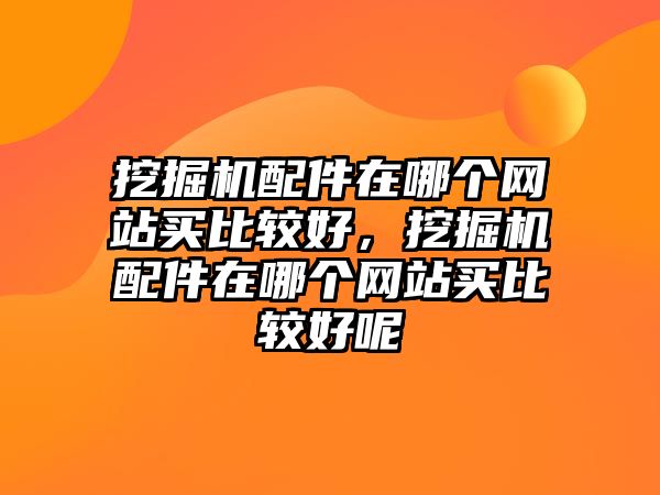 挖掘機(jī)配件在哪個網(wǎng)站買比較好，挖掘機(jī)配件在哪個網(wǎng)站買比較好呢