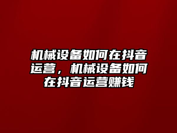 機(jī)械設(shè)備如何在抖音運(yùn)營，機(jī)械設(shè)備如何在抖音運(yùn)營賺錢