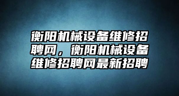 衡陽機(jī)械設(shè)備維修招聘網(wǎng)，衡陽機(jī)械設(shè)備維修招聘網(wǎng)最新招聘