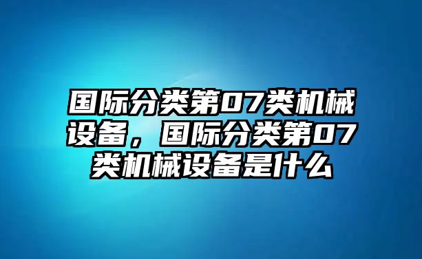 國(guó)際分類(lèi)第07類(lèi)機(jī)械設(shè)備，國(guó)際分類(lèi)第07類(lèi)機(jī)械設(shè)備是什么