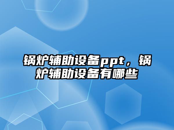 鍋爐輔助設備ppt，鍋爐輔助設備有哪些