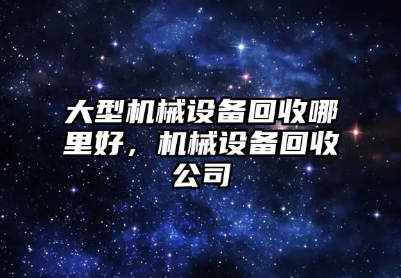 大型機械設備回收哪里好，機械設備回收公司