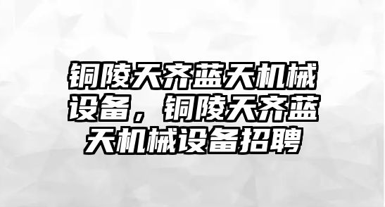 銅陵天齊藍(lán)天機(jī)械設(shè)備，銅陵天齊藍(lán)天機(jī)械設(shè)備招聘