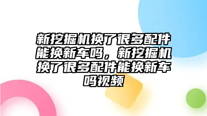 新挖掘機(jī)換了很多配件能換新車嗎，新挖掘機(jī)換了很多配件能換新車嗎視頻