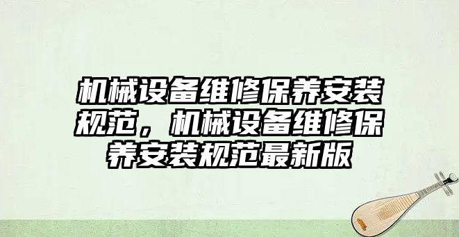 機械設(shè)備維修保養(yǎng)安裝規(guī)范，機械設(shè)備維修保養(yǎng)安裝規(guī)范最新版